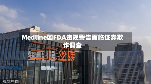 Medline因FDA违规警告面临证券欺诈调查