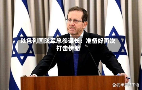 以色列国防军总参谋长：准备好再次打击伊朗