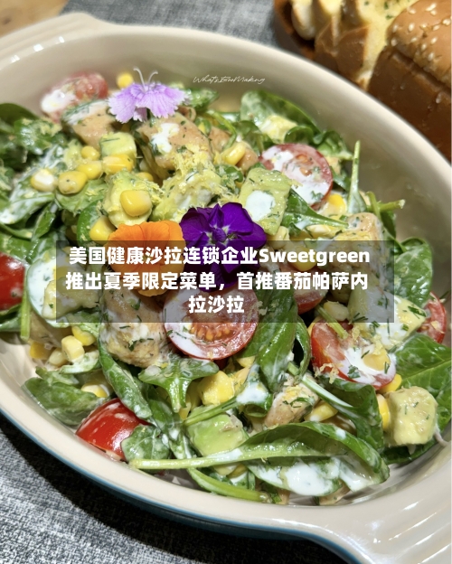 美国健康沙拉连锁企业Sweetgreen推出夏季限定菜单，首推番茄帕萨内拉沙拉