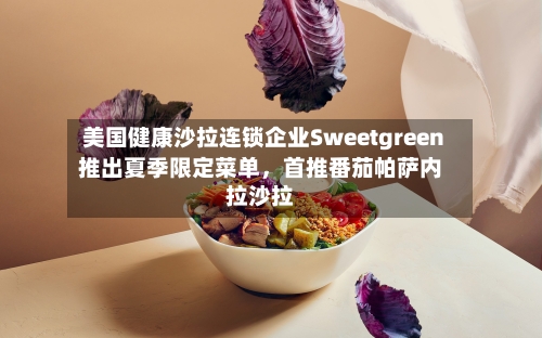 美国健康沙拉连锁企业Sweetgreen推出夏季限定菜单，首推番茄帕萨内拉沙拉-第3张图片