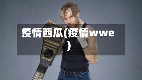 疫情西瓜(疫情wwe)