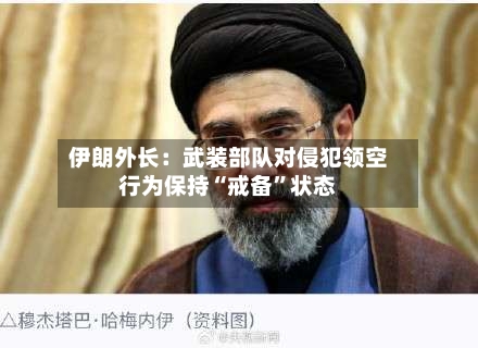 伊朗外长：武装部队对侵犯领空行为保持“戒备”状态-第2张图片
