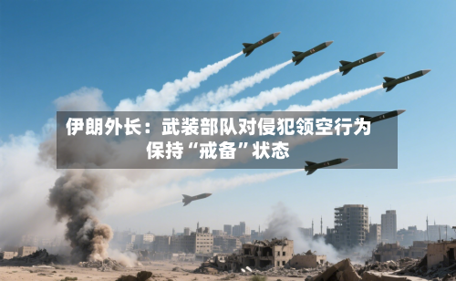 伊朗外长：武装部队对侵犯领空行为保持“戒备”状态