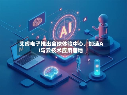 艾睿电子推出全球体验中心，加速AI与云技术应用落地-第2张图片