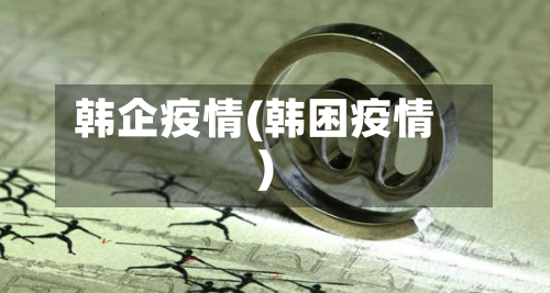 韩企疫情(韩困疫情)