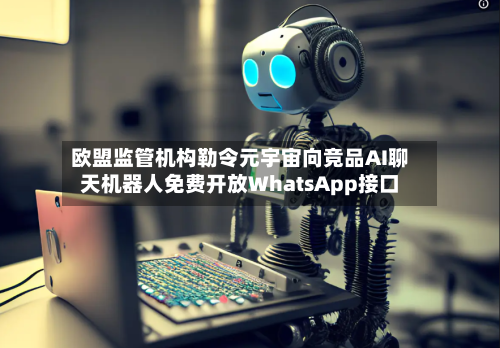 欧盟监管机构勒令元宇宙向竞品AI聊天机器人免费开放WhatsApp接口-第2张图片