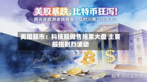 美国股市:科技股抛售拖累大盘 主要股指剧烈波动-第3张图片