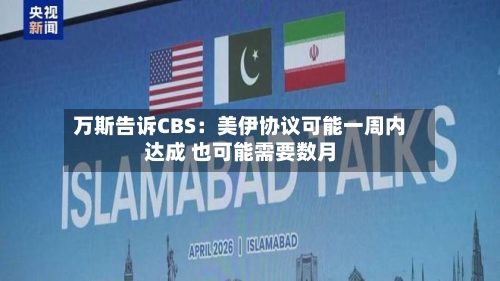 万斯告诉CBS：美伊协议可能一周内达成 也可能需要数月