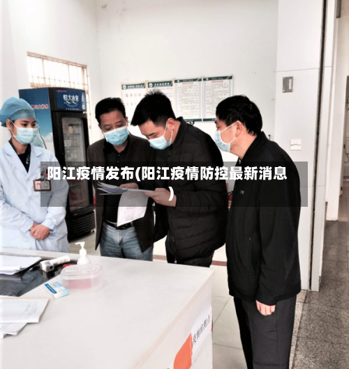 阳江疫情发布(阳江疫情防控最新消息)