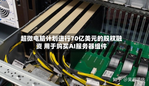 超微电脑计划进行70亿美元的股权融资 用于购买AI服务器组件