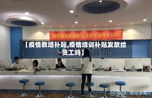 【疫情教培补贴,疫情培训补贴发放给员工吗】-第3张图片