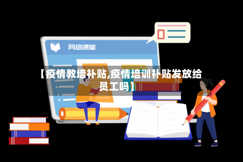 【疫情教培补贴,疫情培训补贴发放给员工吗】-第2张图片