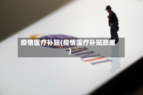 疫情医疗补贴(疫情医疗补贴政策)