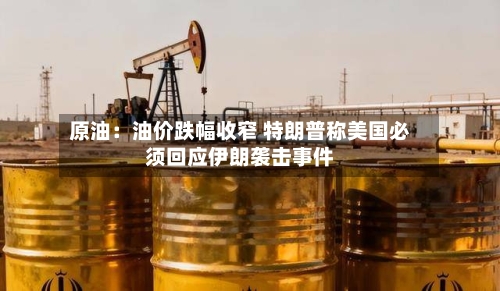 原油:油价跌幅收窄 特朗普称美国必须回应伊朗袭击事件-第2张图片