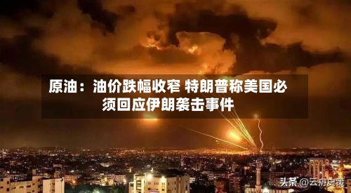 原油：油价跌幅收窄 特朗普称美国必须回应伊朗袭击事件