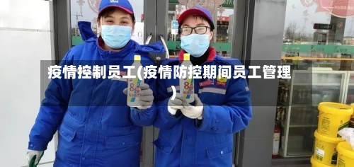 疫情控制员工(疫情防控期间员工管理)