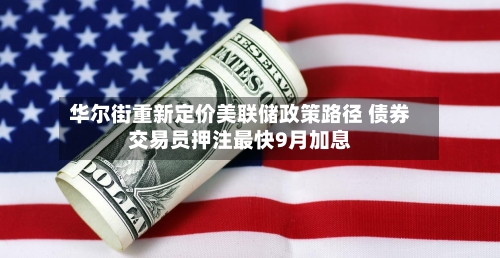 华尔街重新定价美联储政策路径 债券交易员押注最快9月加息-第3张图片