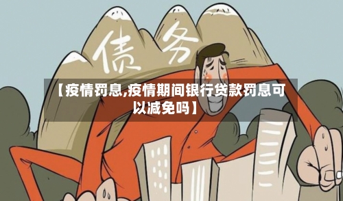 【疫情罚息,疫情期间银行贷款罚息可以减免吗】-第2张图片