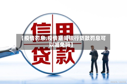 【疫情罚息,疫情期间银行贷款罚息可以减免吗】