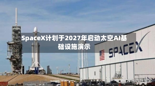 SpaceX计划于2027年启动太空AI基础设施演示