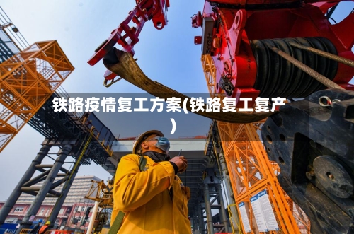 铁路疫情复工方案(铁路复工复产)