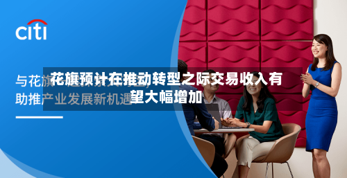 花旗预计在推动转型之际交易收入有望大幅增加-第3张图片