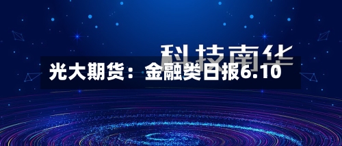 光大期货:金融类日报6.10-第2张图片