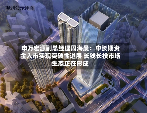 申万宏源副总经理周海晨:中长期资金入市实现突破性进展 长钱长投市场生态正在形成-第3张图片