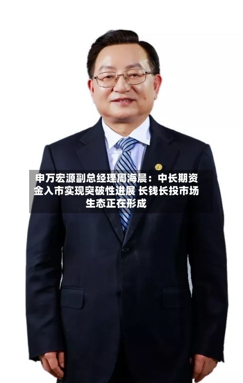 申万宏源副总经理周海晨：中长期资金入市实现突破性进展 长钱长投市场生态正在形成