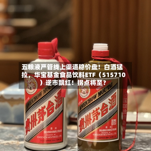 五粮液严管线上渠道稳价盘！白酒猛拉，华宝基金食品饮料ETF（515710）逆市飘红！拐点将至？