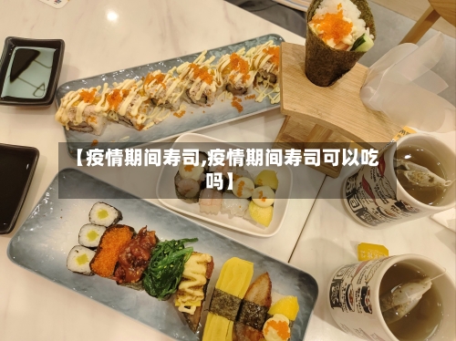 【疫情期间寿司,疫情期间寿司可以吃吗】-第2张图片
