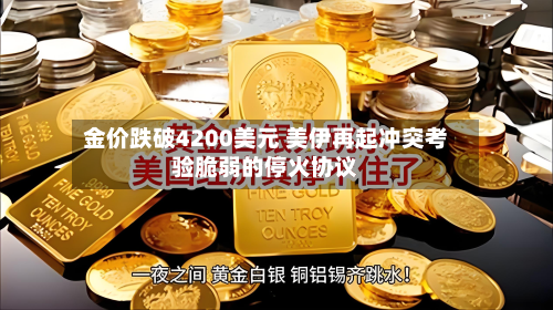 金价跌破4200美元 美伊再起冲突考验脆弱的停火协议