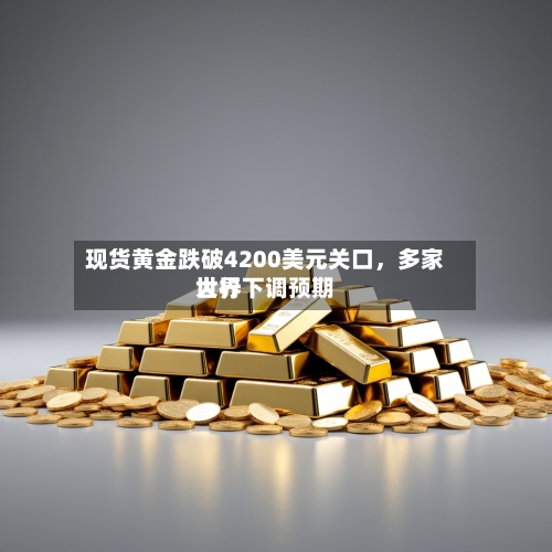 现货黄金跌破4200美元关口，多家世界大行下调预期