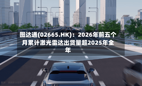 图达通(02665.HK)：2026年前五个月累计激光雷达出货量超2025年全年