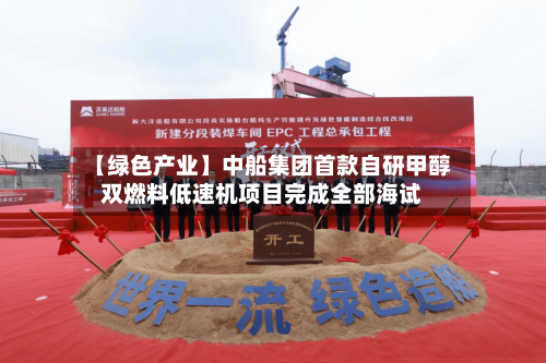 【绿色产业】中船集团首款自研甲醇双燃料低速机项目完成全部海试