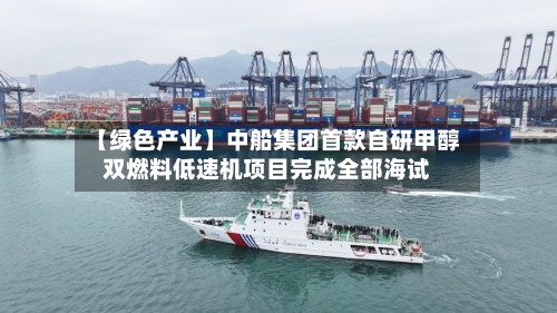 【绿色产业】中船集团首款自研甲醇双燃料低速机项目完成全部海试-第3张图片