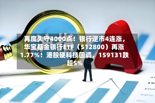 再度失守4000点！银行逆市4连涨，华宝基金银行ETF（512800）再涨1.77%！港股硬科技回调，159131跌超5%-第2张图片