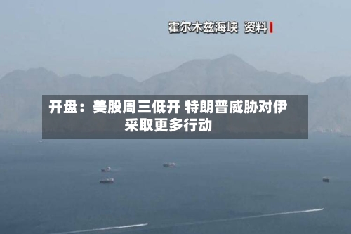 开盘:美股周三低开 特朗普威胁对伊采取更多行动-第2张图片