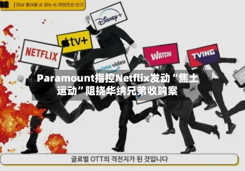 Paramount指控Netflix发动“焦土运动”阻挠华纳兄弟收购案