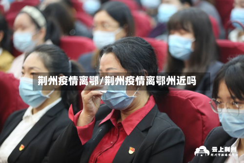 荆州疫情离鄂/荆州疫情离鄂州近吗