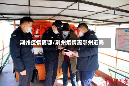 荆州疫情离鄂/荆州疫情离鄂州近吗-第3张图片