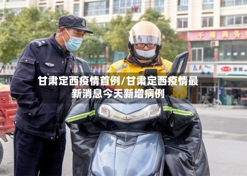 甘肃定西疫情首例/甘肃定西疫情最新消息今天新增病例-第2张图片