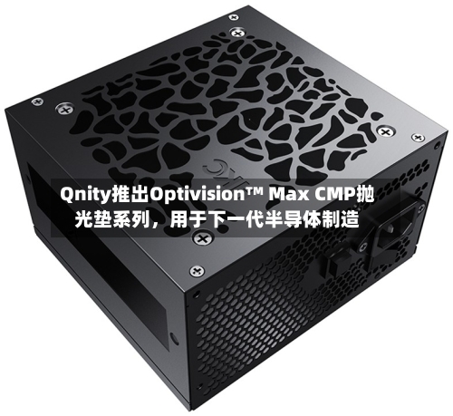 Qnity推出Optivision™ Max CMP抛光垫系列，用于下一代半导体制造