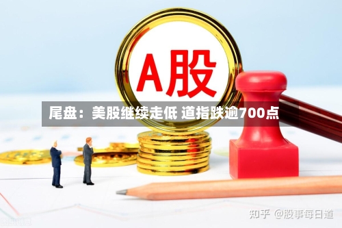 尾盘:美股继续走低 道指跌逾700点-第2张图片