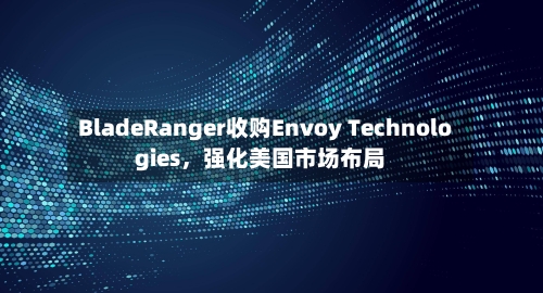 BladeRanger收购Envoy Technologies，强化美国市场布局-第2张图片