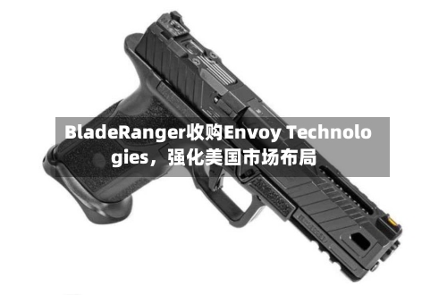 BladeRanger收购Envoy Technologies，强化美国市场布局