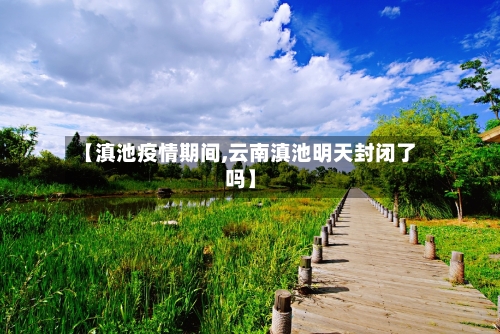 【滇池疫情期间,云南滇池明天封闭了吗】