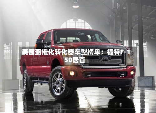 美国前十
易被盗催化转化器车型榜单:福特F-150居首-第2张图片