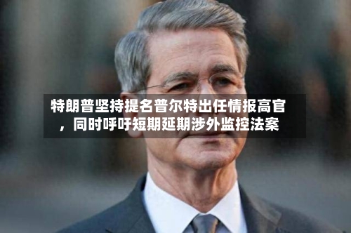 特朗普坚持提名普尔特出任情报高官，同时呼吁短期延期涉外监控法案-第2张图片