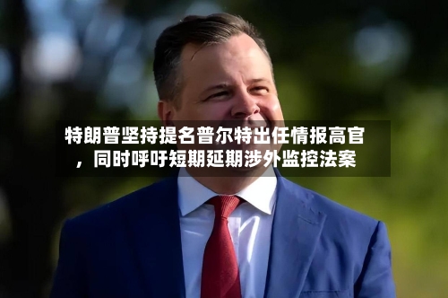 特朗普坚持提名普尔特出任情报高官	，同时呼吁短期延期涉外监控法案-第3张图片